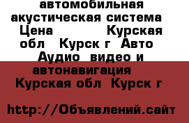 автомобильная акустическая система › Цена ­ 3 000 - Курская обл., Курск г. Авто » Аудио, видео и автонавигация   . Курская обл.,Курск г.